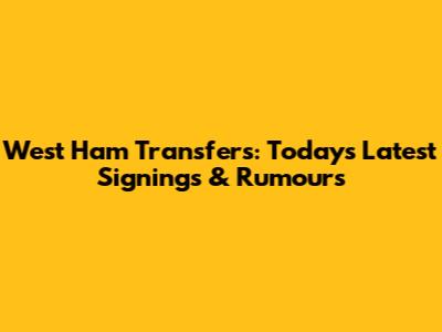 West Ham Transfers: Today's Latest Signings & Rumours