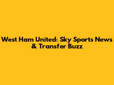 West Ham United: Sky Sports News & Transfer Buzz