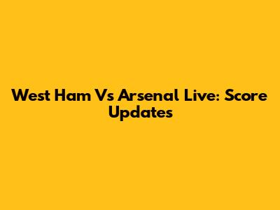West Ham Vs Arsenal Live: Score Updates