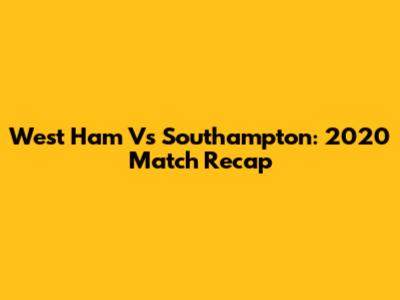 West Ham Vs Southampton: 2020 Match Recap