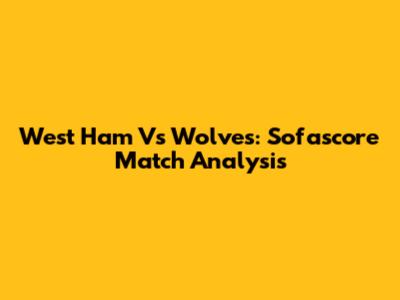 West Ham Vs Wolves: Sofascore Match Analysis