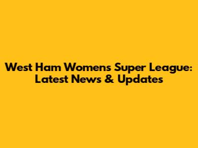 West Ham Women's Super League: Latest News & Updates