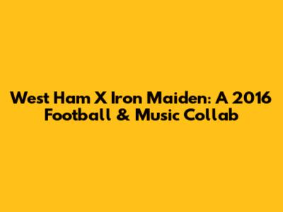 West Ham X Iron Maiden: A 2016 Football & Music Collab