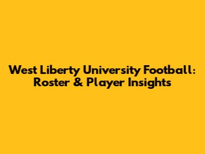 West Liberty University Football: Roster & Player Insights