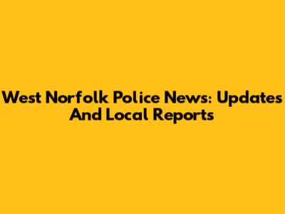 West Norfolk Police News: Updates And Local Reports