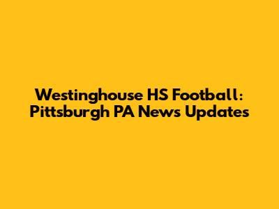 Westinghouse HS Football: Pittsburgh PA News Updates