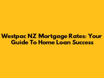Westpac NZ Mortgage Rates: Your Guide To Home Loan Success