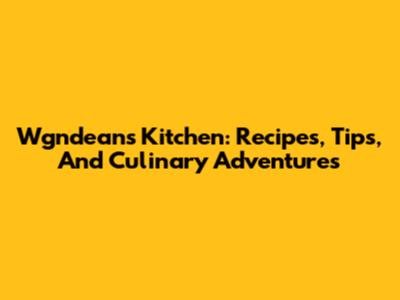 Wgndean's Kitchen: Recipes, Tips, And Culinary Adventures