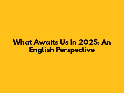 What Awaits Us In 2025: An English Perspective