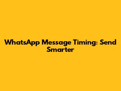 WhatsApp Message Timing: Send Smarter