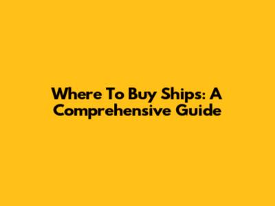 Where To Buy Ships: A Comprehensive Guide