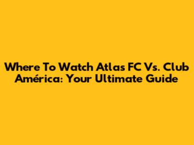 Where To Watch Atlas FC Vs. Club América: Your Ultimate Guide
