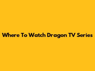 Where To Watch Dragon TV Series