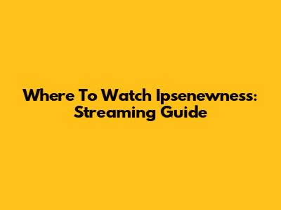 Where To Watch Ipsenewness: Streaming Guide