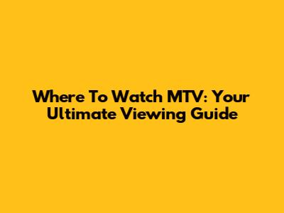 Where To Watch MTV: Your Ultimate Viewing Guide
