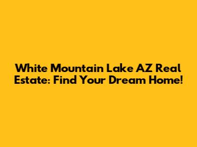 White Mountain Lake AZ Real Estate: Find Your Dream Home!