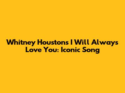 Whitney Houston's "I Will Always Love You": Iconic Song
