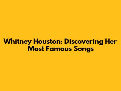 Whitney Houston: Discovering Her Most Famous Songs