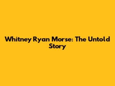 Whitney Ryan Morse: The Untold Story