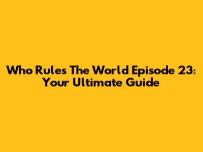 Who Rules The World Episode 23: Your Ultimate Guide