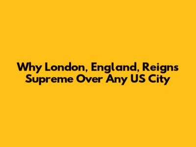 Why London, England, Reigns Supreme Over Any US City
