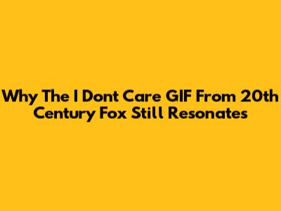 Why The 'I Don't Care' GIF From 20th Century Fox Still Resonates