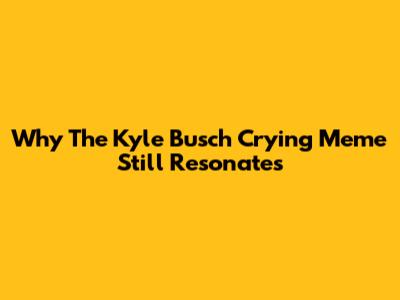 Why The Kyle Busch Crying Meme Still Resonates