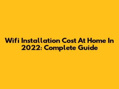 Wifi Installation Cost At Home In 2022: Complete Guide