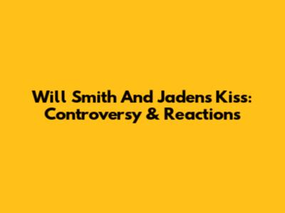 Will Smith And Jaden's Kiss: Controversy & Reactions