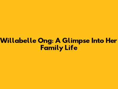 Willabelle Ong: A Glimpse Into Her Family Life