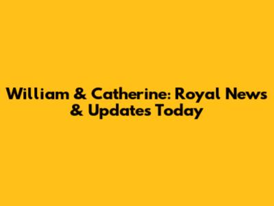 William & Catherine: Royal News & Updates Today