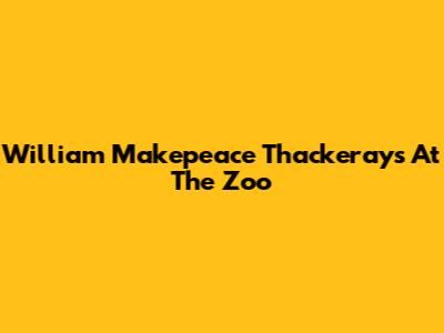 William Makepeace Thackeray's 'At The Zoo'