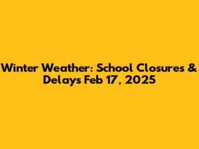 Winter Weather: School Closures & Delays Feb 17, 2025