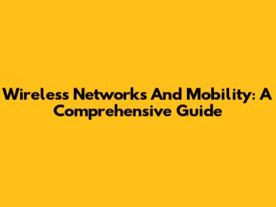Wireless Networks And Mobility: A Comprehensive Guide