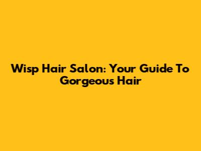Wisp Hair Salon: Your Guide To Gorgeous Hair