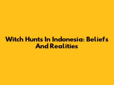 Witch Hunts In Indonesia: Beliefs And Realities