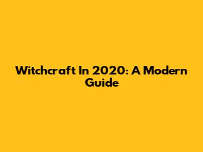 Witchcraft In 2020: A Modern Guide