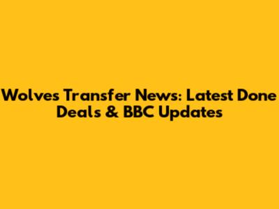 Wolves Transfer News: Latest Done Deals & BBC Updates