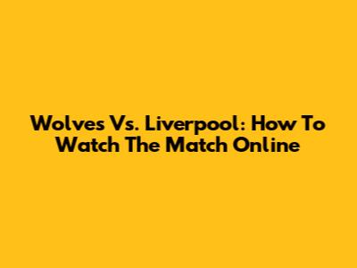 Wolves Vs. Liverpool: How To Watch The Match Online