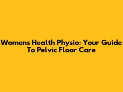 Women's Health Physio: Your Guide To Pelvic Floor Care