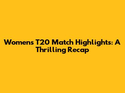Women's T20 Match Highlights: A Thrilling Recap