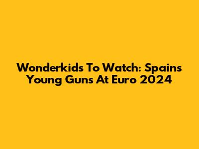Wonderkids To Watch: Spain's Young Guns At Euro 2024