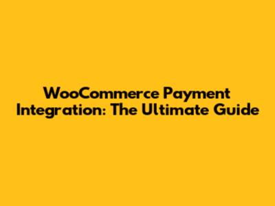 WooCommerce Payment Integration: The Ultimate Guide
