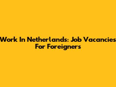 Work In Netherlands: Job Vacancies For Foreigners