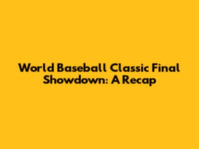 World Baseball Classic Final Showdown: A Recap
