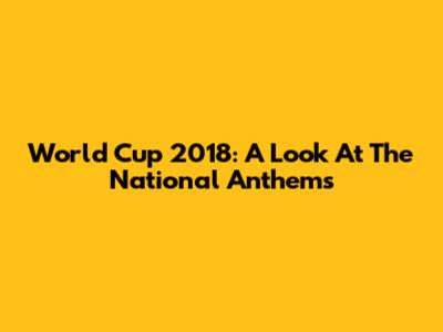 World Cup 2018: A Look At The National Anthems
