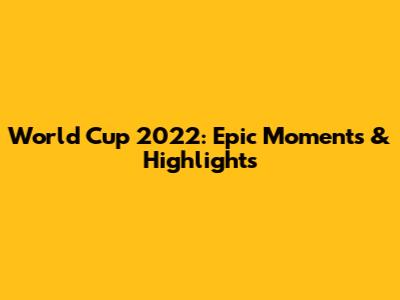World Cup 2022: Epic Moments & Highlights