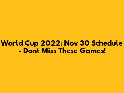 World Cup 2022: Nov 30 Schedule - Don't Miss These Games!