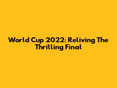 World Cup 2022: Reliving The Thrilling Final