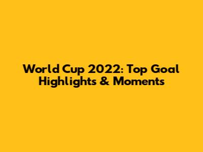 World Cup 2022: Top Goal Highlights & Moments